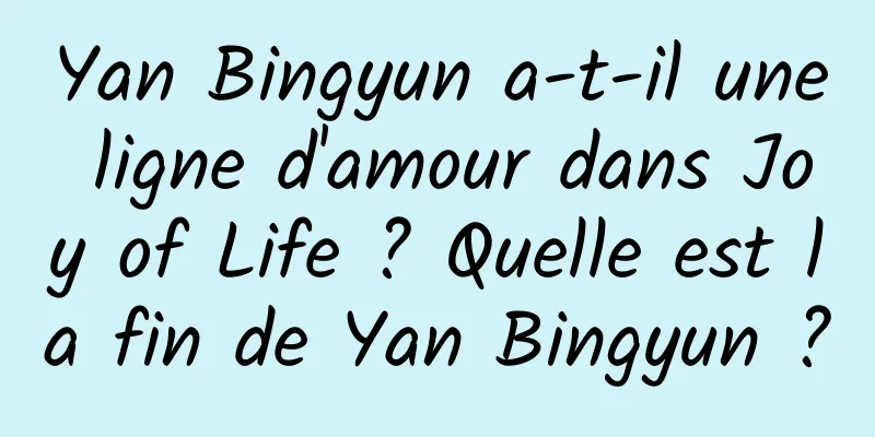 Yan Bingyun a-t-il une ligne d'amour dans Joy of Life ? Quelle est la fin de Yan Bingyun ?