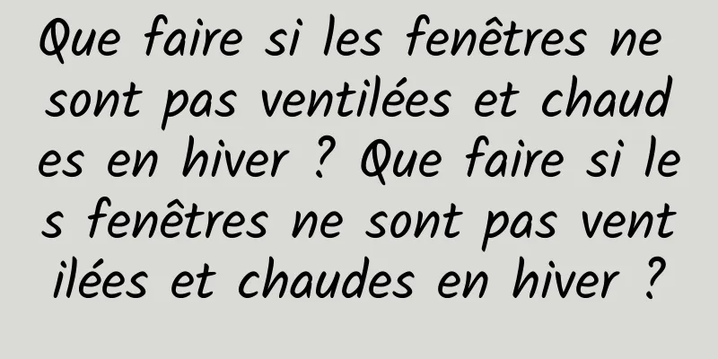 Que faire si les fenêtres ne sont pas ventilées et chaudes en hiver ? Que faire si les fenêtres ne sont pas ventilées et chaudes en hiver ?