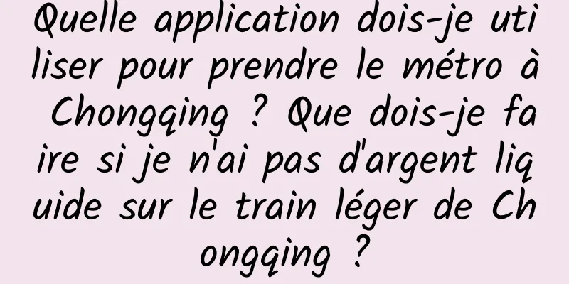 Quelle application dois-je utiliser pour prendre le métro à Chongqing ? Que dois-je faire si je n'ai pas d'argent liquide sur le train léger de Chongqing ?