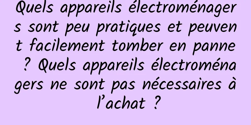 Quels appareils électroménagers sont peu pratiques et peuvent facilement tomber en panne ? Quels appareils électroménagers ne sont pas nécessaires à l’achat ?