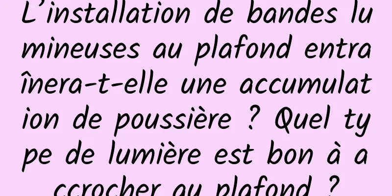 L’installation de bandes lumineuses au plafond entraînera-t-elle une accumulation de poussière ? Quel type de lumière est bon à accrocher au plafond ?
