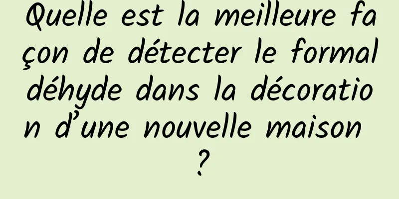 Quelle est la meilleure façon de détecter le formaldéhyde dans la décoration d’une nouvelle maison ?