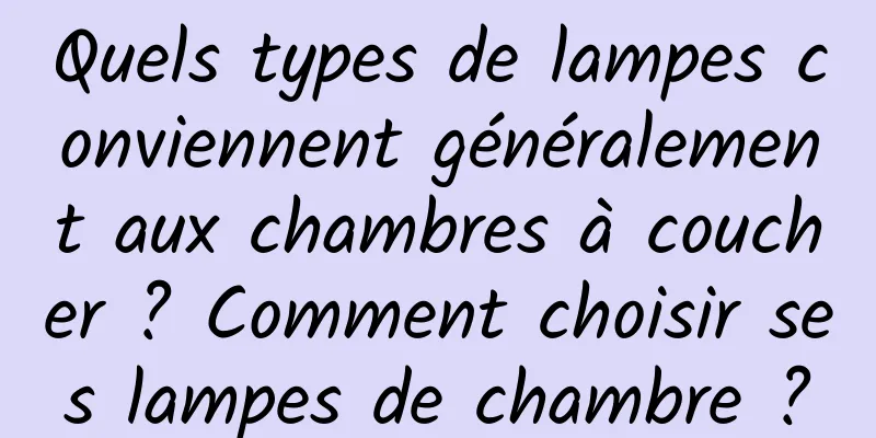 Quels types de lampes conviennent généralement aux chambres à coucher ? Comment choisir ses lampes de chambre ?