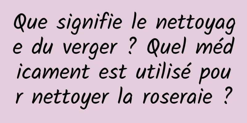 Que signifie le nettoyage du verger ? Quel médicament est utilisé pour nettoyer la roseraie ?