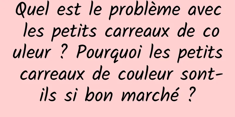 Quel est le problème avec les petits carreaux de couleur ? Pourquoi les petits carreaux de couleur sont-ils si bon marché ?