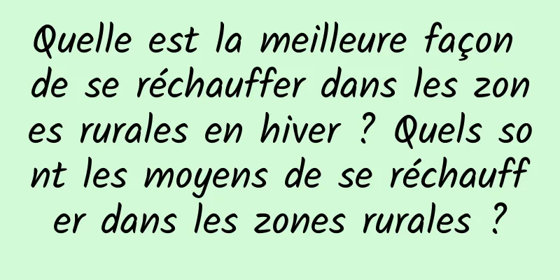 Quelle est la meilleure façon de se réchauffer dans les zones rurales en hiver ? Quels sont les moyens de se réchauffer dans les zones rurales ?