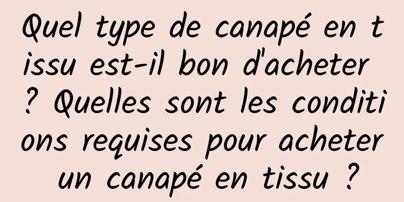 Quel type de canapé en tissu est-il bon d'acheter ? Quelles sont les conditions requises pour acheter un canapé en tissu ?