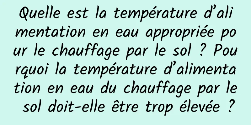 Quelle est la température d’alimentation en eau appropriée pour le chauffage par le sol ? Pourquoi la température d’alimentation en eau du chauffage par le sol doit-elle être trop élevée ?