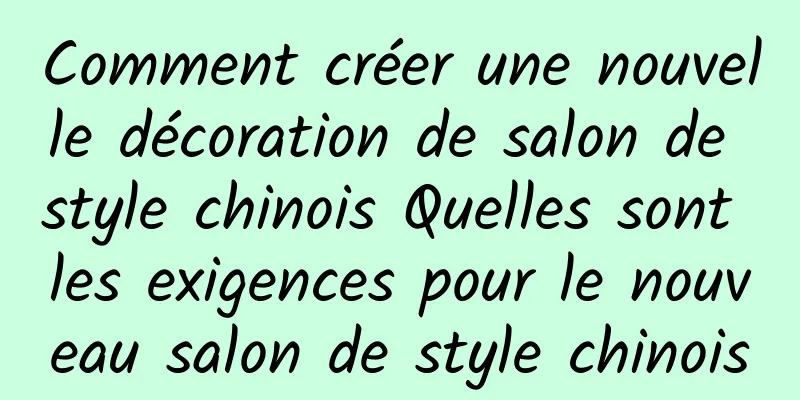 Comment créer une nouvelle décoration de salon de style chinois Quelles sont les exigences pour le nouveau salon de style chinois