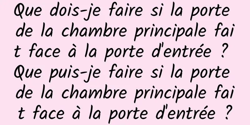 Que dois-je faire si la porte de la chambre principale fait face à la porte d'entrée ? Que puis-je faire si la porte de la chambre principale fait face à la porte d'entrée ?