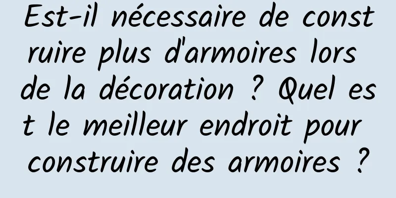 Est-il nécessaire de construire plus d'armoires lors de la décoration ? Quel est le meilleur endroit pour construire des armoires ?