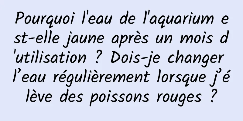 Pourquoi l'eau de l'aquarium est-elle jaune après un mois d'utilisation ? Dois-je changer l’eau régulièrement lorsque j’élève des poissons rouges ?
