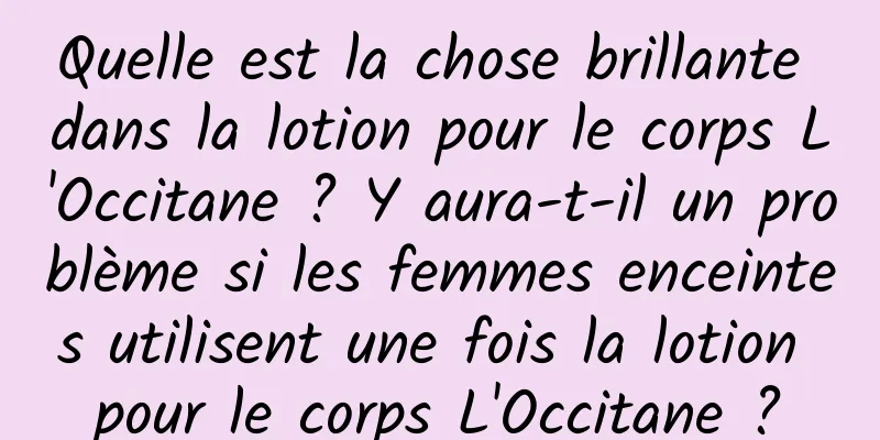 Quelle est la chose brillante dans la lotion pour le corps L'Occitane ? Y aura-t-il un problème si les femmes enceintes utilisent une fois la lotion pour le corps L'Occitane ?