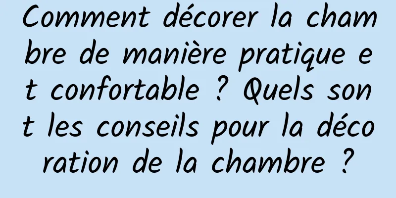 Comment décorer la chambre de manière pratique et confortable ? Quels sont les conseils pour la décoration de la chambre ?