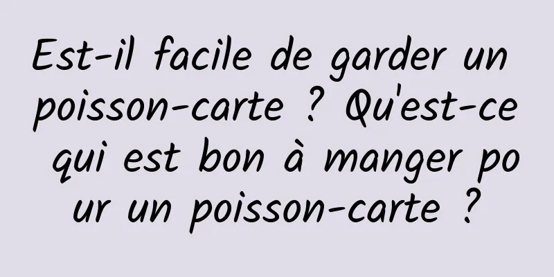 Est-il facile de garder un poisson-carte ? Qu'est-ce qui est bon à manger pour un poisson-carte ?