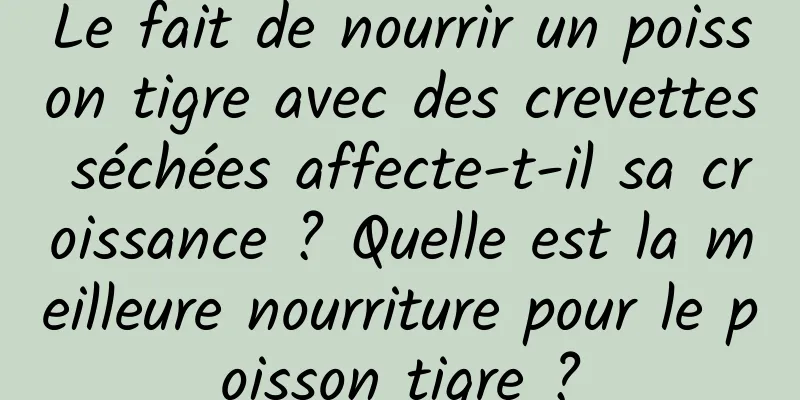 Le fait de nourrir un poisson tigre avec des crevettes séchées affecte-t-il sa croissance ? Quelle est la meilleure nourriture pour le poisson tigre ?