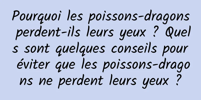 Pourquoi les poissons-dragons perdent-ils leurs yeux ? Quels sont quelques conseils pour éviter que les poissons-dragons ne perdent leurs yeux ?