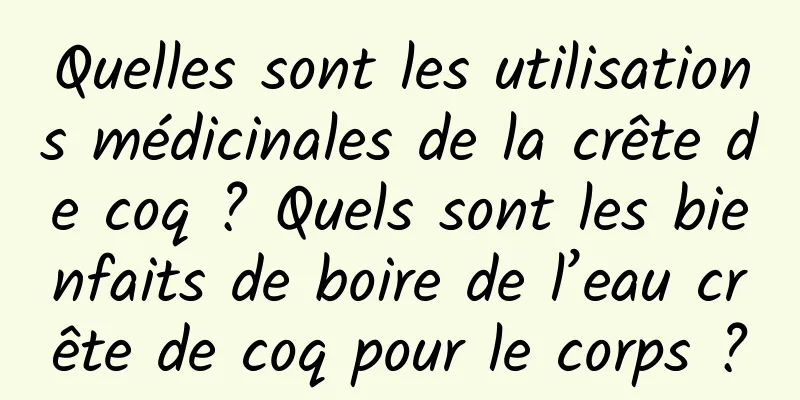 Quelles sont les utilisations médicinales de la crête de coq ? Quels sont les bienfaits de boire de l’eau crête de coq pour le corps ?