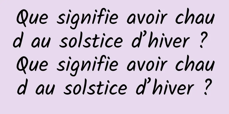 Que signifie avoir chaud au solstice d’hiver ? Que signifie avoir chaud au solstice d’hiver ?