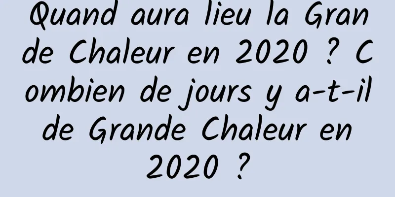 Quand aura lieu la Grande Chaleur en 2020 ? Combien de jours y a-t-il de Grande Chaleur en 2020 ?