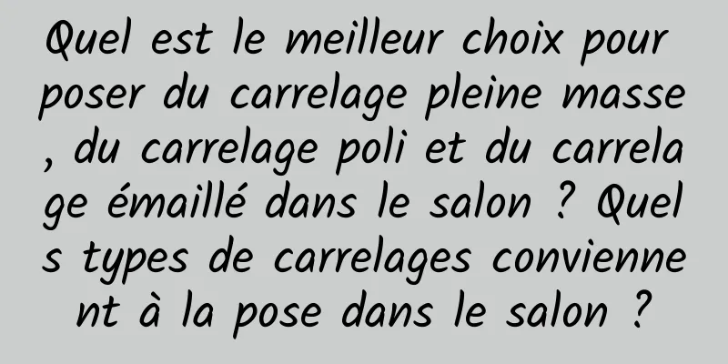 Quel est le meilleur choix pour poser du carrelage pleine masse, du carrelage poli et du carrelage émaillé dans le salon ? Quels types de carrelages conviennent à la pose dans le salon ?