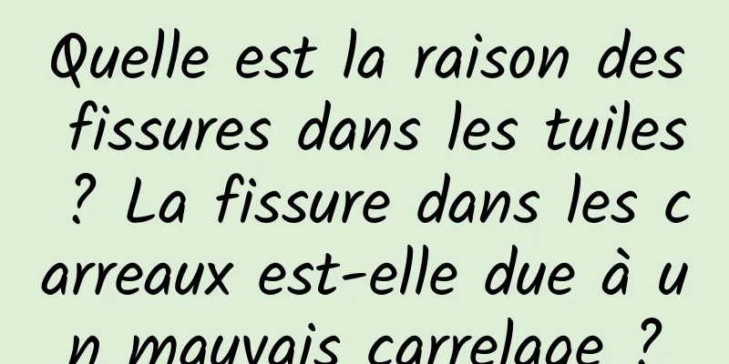 Quelle est la raison des fissures dans les tuiles ? La fissure dans les carreaux est-elle due à un mauvais carrelage ?