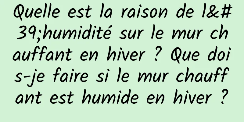 Quelle est la raison de l'humidité sur le mur chauffant en hiver ? Que dois-je faire si le mur chauffant est humide en hiver ?
