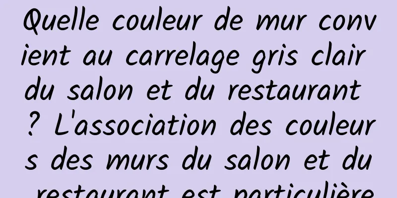 Quelle couleur de mur convient au carrelage gris clair du salon et du restaurant ? L'association des couleurs des murs du salon et du restaurant est particulière
