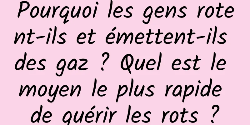Pourquoi les gens rotent-ils et émettent-ils des gaz ? Quel est le moyen le plus rapide de guérir les rots ?