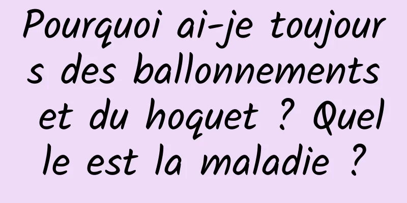 Pourquoi ai-je toujours des ballonnements et du hoquet ? Quelle est la maladie ?