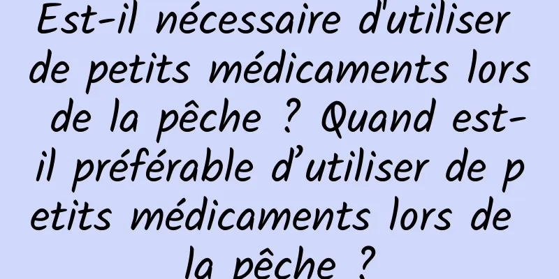 Est-il nécessaire d'utiliser de petits médicaments lors de la pêche ? Quand est-il préférable d’utiliser de petits médicaments lors de la pêche ?