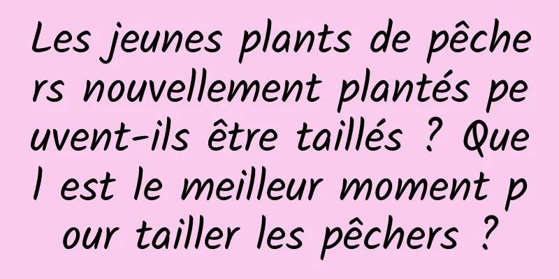 Les jeunes plants de pêchers nouvellement plantés peuvent-ils être taillés ? Quel est le meilleur moment pour tailler les pêchers ?