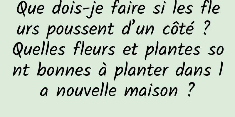 Que dois-je faire si les fleurs poussent d’un côté ? Quelles fleurs et plantes sont bonnes à planter dans la nouvelle maison ?