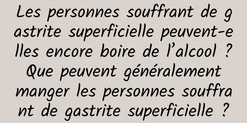 Les personnes souffrant de gastrite superficielle peuvent-elles encore boire de l’alcool ? Que peuvent généralement manger les personnes souffrant de gastrite superficielle ?