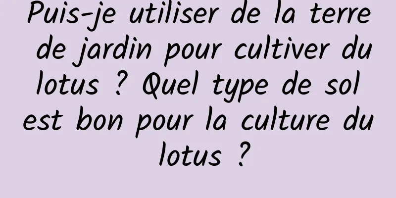Puis-je utiliser de la terre de jardin pour cultiver du lotus ? Quel type de sol est bon pour la culture du lotus ?