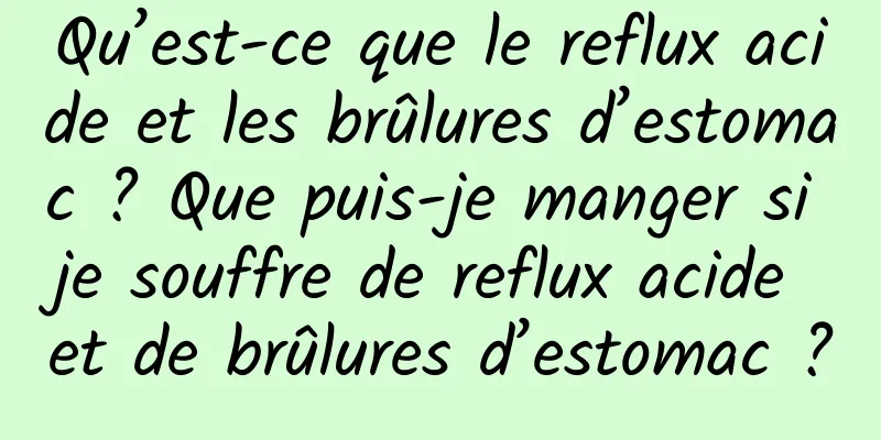 Qu’est-ce que le reflux acide et les brûlures d’estomac ? Que puis-je manger si je souffre de reflux acide et de brûlures d’estomac ?