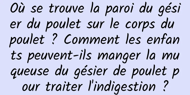 Où se trouve la paroi du gésier du poulet sur le corps du poulet ? Comment les enfants peuvent-ils manger la muqueuse du gésier de poulet pour traiter l'indigestion ?