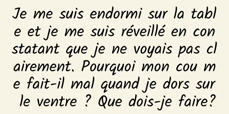 Je me suis endormi sur la table et je me suis réveillé en constatant que je ne voyais pas clairement. Pourquoi mon cou me fait-il mal quand je dors sur le ventre ? Que dois-je faire?