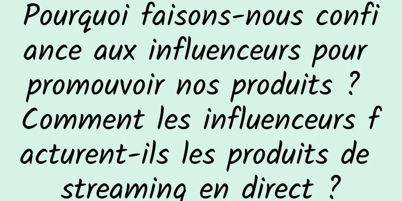 Pourquoi faisons-nous confiance aux influenceurs pour promouvoir nos produits ? Comment les influenceurs facturent-ils les produits de streaming en direct ?