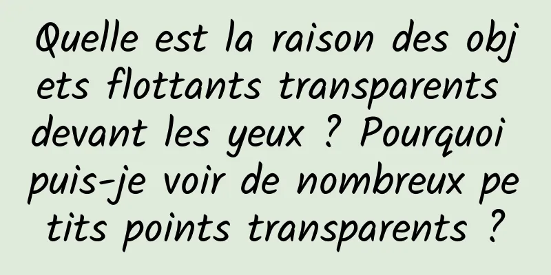 Quelle est la raison des objets flottants transparents devant les yeux ? Pourquoi puis-je voir de nombreux petits points transparents ?