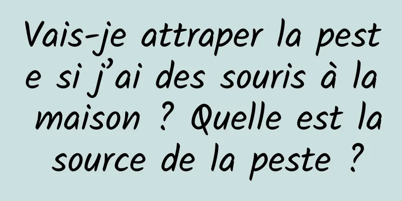 Vais-je attraper la peste si j’ai des souris à la maison ? Quelle est la source de la peste ?