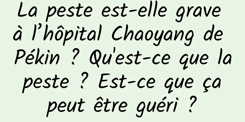 La peste est-elle grave à l’hôpital Chaoyang de Pékin ? Qu'est-ce que la peste ? Est-ce que ça peut être guéri ?