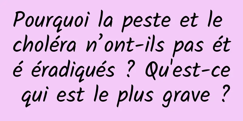 Pourquoi la peste et le choléra n’ont-ils pas été éradiqués ? Qu'est-ce qui est le plus grave ?