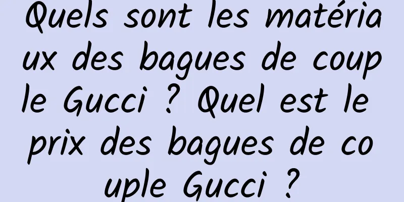 Quels sont les matériaux des bagues de couple Gucci ? Quel est le prix des bagues de couple Gucci ?