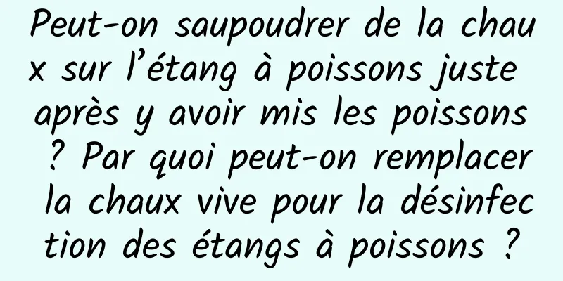 Peut-on saupoudrer de la chaux sur l’étang à poissons juste après y avoir mis les poissons ? Par quoi peut-on remplacer la chaux vive pour la désinfection des étangs à poissons ?