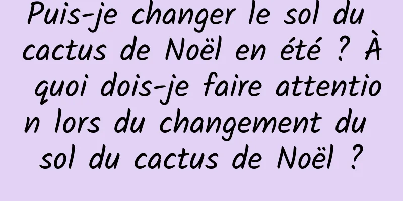 Puis-je changer le sol du cactus de Noël en été ? À quoi dois-je faire attention lors du changement du sol du cactus de Noël ?