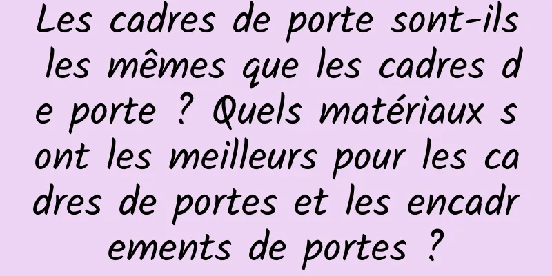 Les cadres de porte sont-ils les mêmes que les cadres de porte ? Quels matériaux sont les meilleurs pour les cadres de portes et les encadrements de portes ?