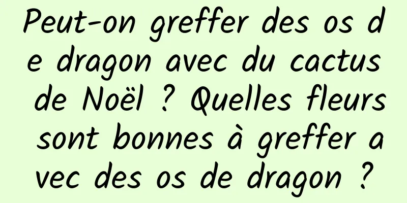 Peut-on greffer des os de dragon avec du cactus de Noël ? Quelles fleurs sont bonnes à greffer avec des os de dragon ?