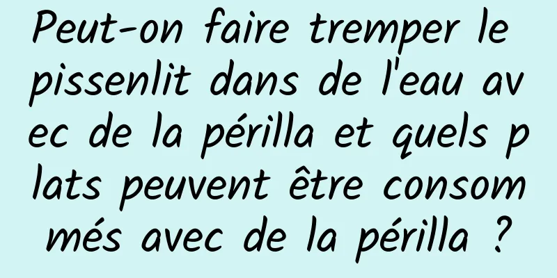 Peut-on faire tremper le pissenlit dans de l'eau avec de la périlla et quels plats peuvent être consommés avec de la périlla ?