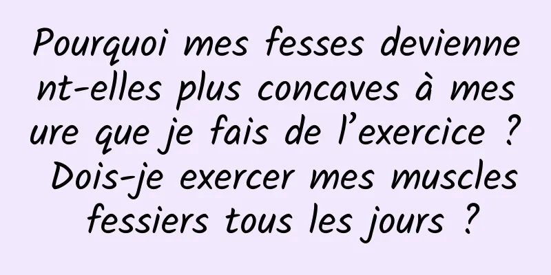 Pourquoi mes fesses deviennent-elles plus concaves à mesure que je fais de l’exercice ? Dois-je exercer mes muscles fessiers tous les jours ?